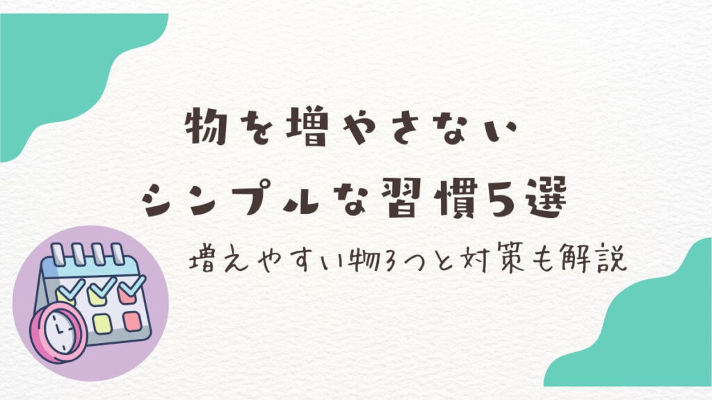物を増やさないシンプルな習慣5選｜増えやすい物3つと対策も解説