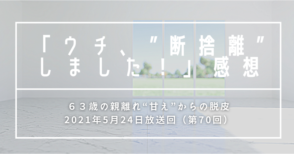 【感想】ウチ、断捨離しました！|６３歳の親離れ“甘え”からの脱皮#70回