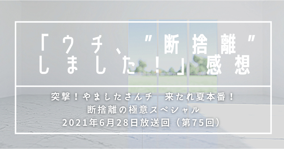 感想 ウチ 断捨離しました 突撃 やましたさんチ 来たれ夏本番 断捨離の極意スペシャル 75回 ズボラでもすてき空間は作れる