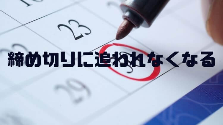 締め切りに追われなくなる