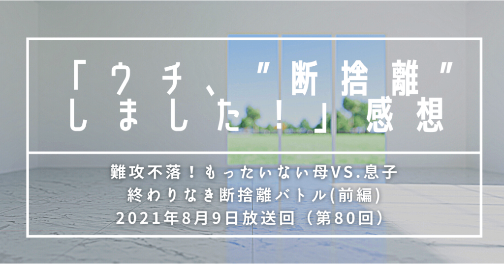 【感想】ウチ、断捨離しました！|難攻不落！もったいない母VS.息子 終わりなき断捨離バトル(前編)#80回