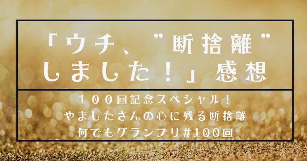 【感想】ウチ、断捨離しました！|１００回記念スペシャル！　やましたさんの心に残る断捨離何でもグランプリ#100回