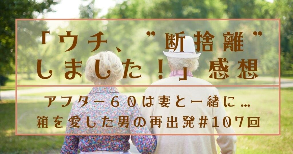 【感想】ウチ、断捨離しました！|アフター６０は妻と一緒に…箱を愛した男の再出発#107回