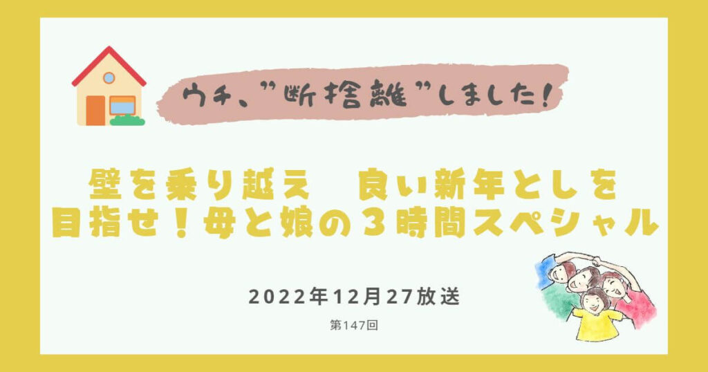 【内容・感想】ウチ、断捨離しました！|壁を乗り越え　良い新年としを目指せ！母と娘の３時間スペシャル#147回